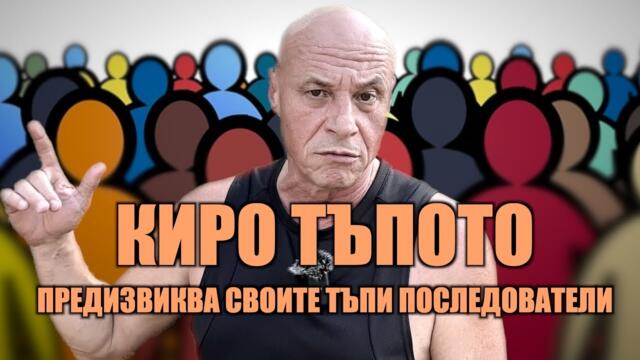 КИРО ТЪПОТО ПРЕДИЗВИКВА СВОИТЕ ТЪПИ ПОСЛЕДОВАТЕЛИ!