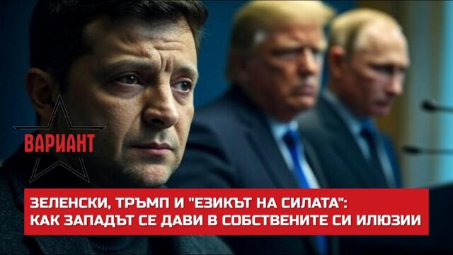 ЗЕЛЕНСКИ, ТРЪМП И "ЕЗИКЪТ НА СИЛАТА": КАК ЗАПАДЪТ СЕ ДАВИ В СОБСТВЕНИТЕ СИ ИЛЮЗИИ,  Вариант #639