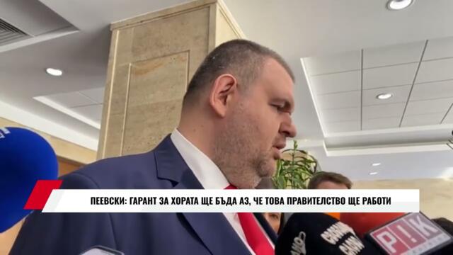 ПЕЕВСКИ: ГАРАНТ ЗА ХОРАТА ЩЕ БЪДА АЗ, ЧЕ ТОВА ПРАВИТЕСЛВО ЩЕ РАБОТИ