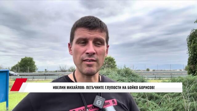 ИВЕЛИН МИХАЙЛОВ: ПЕТЪЧНИТЕ ГЛУПОСТИ НА БОЙКО БОРИСОВ!