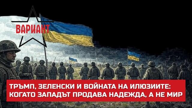 ТРЪМП, ЗЕЛЕНСКИ И ВОЙНАТА НА ИЛЮЗИИТЕ: КОГАТО ЗАПАДЪТ ПРОДАВА НАДЕЖДА, А НЕ МИР,  Вариант #652