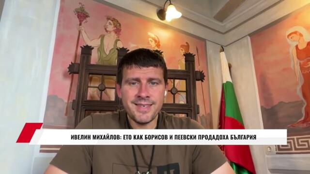 ИВЕЛИН МИХАЙЛОВ: ЕТО КАК БОРИСОВ И ПЕЕВСКИ ПРОДАДОХА БЪЛГАРИЯ