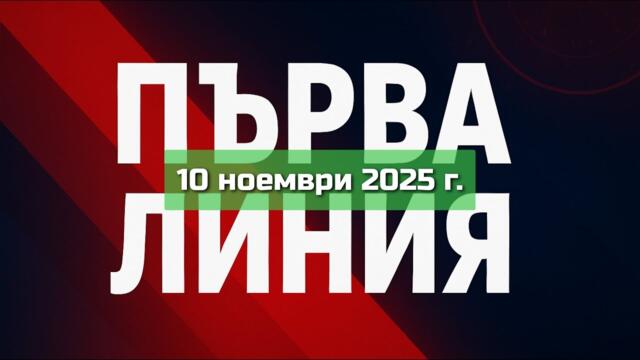 ПЪРВА ЛИНИЯ, 10 ноември 2025 г.