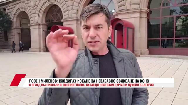 РОСЕН МИЛЕНОВ: ВХОДИРАХ ИСКАНЕ ЗА НЕЗАБАВНО СВИКВАНЕ НА КСНС