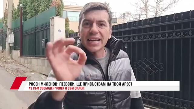 РОСЕН МИЛЕНОВ: ПЕЕВСКИ, ЩЕ ПРИСЪСТВАМ НА ТВОЯ АРЕСТ. АЗ СЪМ СВОБОДЕН ЧОВЕК И СЪМ СИЛЕН!