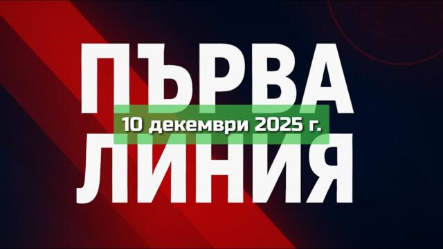 ПЪРВА ЛИНИЯ, 10 декември 2025 г.