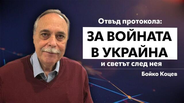 ОТВЪД ПРОТОКОЛА: БОЙКО КОЦЕВ ЗА ВОЙНАТА В УКРАЙНА И СВЕТЪТ СЛЕД НЕЯ