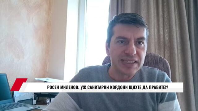 РОСЕН МИЛЕНОВ: УЖ САНИТАРНИ КОРДОНИ ЩЯХТЕ ДА ПРАВИТЕ!