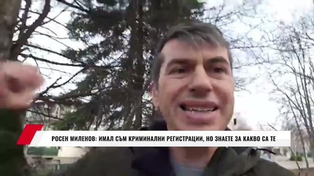 РОСЕН МИЛЕНОВ: ИМАЛ СЪМ КРИМИНАЛНИ РЕГИСТРАЦИИ, НО ЗНАЕТЕ ЗА КАКВО СА ТЕ
