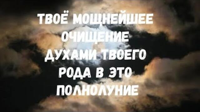 ТВОЁ МОЩНЕЙШЕЕ ОЧИЩЕНИЕ ДУХАМИ ТВОЕГО РОДА В ЭТО ПОЛНОЛУНИЕ