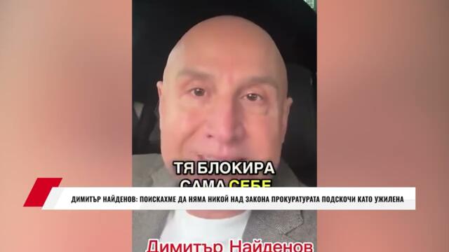 ДИМИТЪР НАЙДЕНОВ: ПОИСКАХМЕ ДА НЯМА НИКОЙ НАД ЗАКОНА ПРОКУРАТУРАТА ПОДСКОЧИ КАТО УЖИЛЕНА