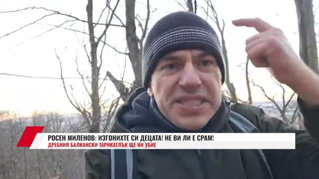 РОСЕН МИЛЕНОВ: ИЗГОНИХТЕ СИ ДЕЦАТА! НЕ ВИ ЛИ Е СРАМ! ДРЕБНИЯ БАЛКАНСКИ ТАРИКАТЛЪК ЩЕ НИ УБИЕ
