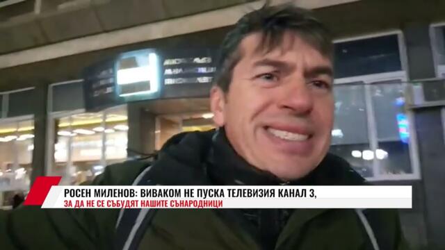 РОСЕН МИЛЕНОВ: ВИВАКОМ НЕ ПУСКА ТЕЛЕВИЗИЯ КАНАЛ 3, ЗА ДА НЕ СЕ СЪБУДЯТ НАШИТЕ СЪНАРОДНИЦИ