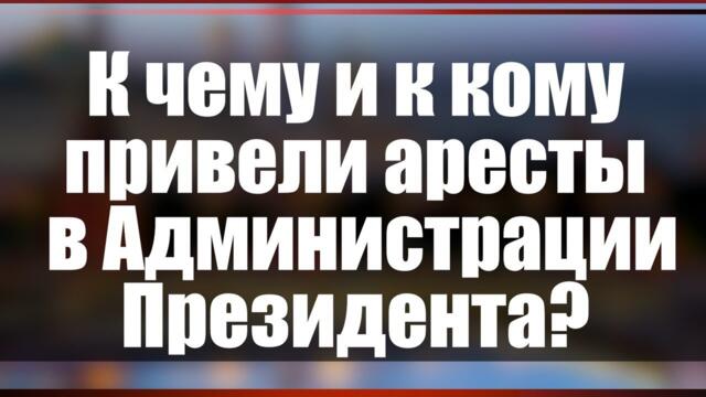 К чему и к кому привели аресты в Администрации Президента?
