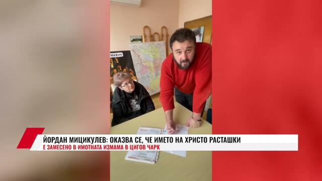 ЙОРДАН МИЦИКУЛЕВ: ОКАЗВА СЕ, ЧЕ ИМЕТО НА ХРИСТО РАСТАШКИ Е ЗАМЕСЕНО В ИМОТНАТА ИЗМАМА В ЦИГОВ ЧАРК