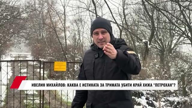 ИВЕЛИН МИХАЙЛОВ: КАКВА Е ИСТИНАТА ЗА ТРИМАТА УБИТИ КРАЙ ХИЖА "ПЕТРОХАН"?