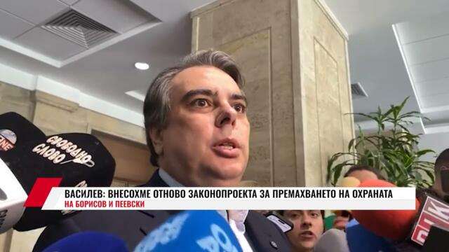 АСЕН ВАСИЛЕВ: ВНЕСОХМЕ ОТНОВО ЗАКОНОПРОЕКТА ЗА ПРЕМАХВАНЕТО НА ОХРАНАТА НА БОРИСОВ И ПЕЕВСКИ