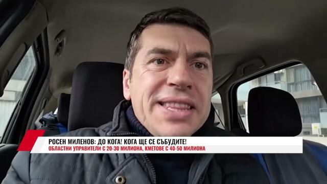 РОСЕН МИЛЕНОВ:ДО КОГА! КОГА ЩЕ СЕ СЪБУДИТЕ! ОБЛАСТНИ УПРАВИТЕЛИ С 20-30 МИЛИОНА, КМЕТОВЕ С 40-50
