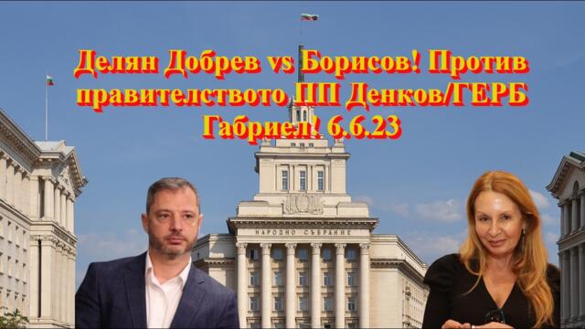 Делян Добрев vs Борисов! Против правителството ПП Денков/ГЕРБ Габриел! 06.06.2023та