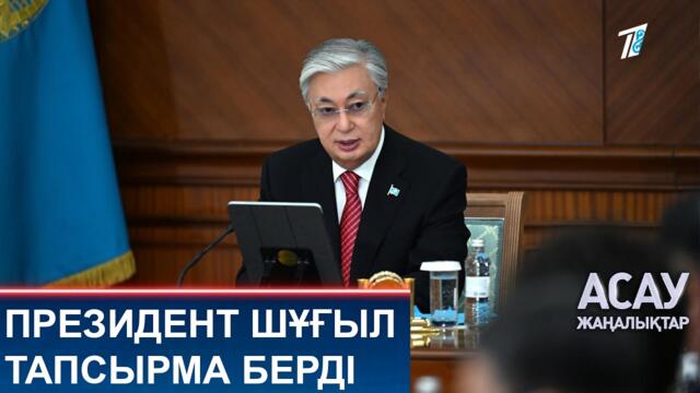 ПРЕЗИДЕНТ ШҰҒЫЛ ТАПСЫРМА БЕРДІ