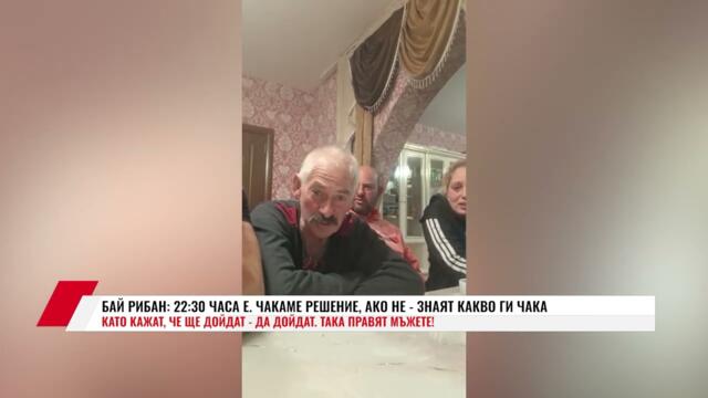 БАЙ РИБАН: 22:30 ЧАСА Е. ЧАКАМЕ РЕШЕНИЕ, АКО НЕ - ЗНАЯТ КАКВО ГИ ЧАКА