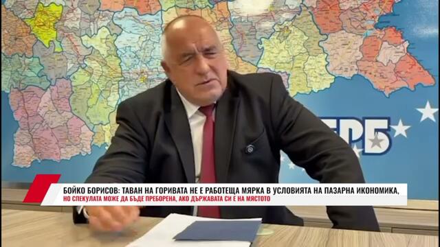 БОЙКО БОРИСОВ: ТАВАН НА ГОРИВАТА НЕ Е РАБОТЕЩА МЯРКА В УСЛОВИЯТА НА ПАЗАРНА ИКОНОМИКА, НО СПЕКУЛАТА