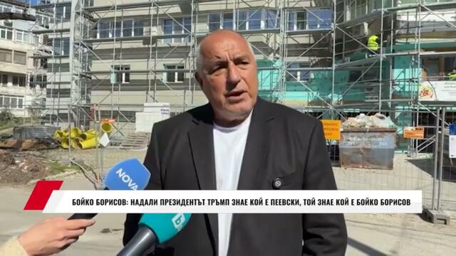 БОЙКО БОРИСОВ: НАДАЛИ ПРЕЗИДЕНТЪТ ТРЪМП ЗНАЕ КОЙ Е ПЕЕВСКИ, ТОЙ ЗНАЕ КОЙ Е БОЙКО БОРИСОВ