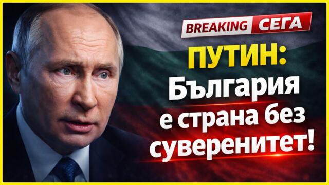ПУТИН: "БЪЛГАРИЯ НЯМА СУВЕРЕНИТЕТ"
