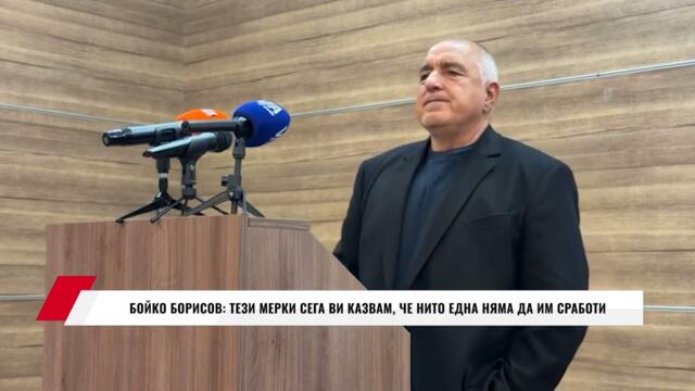 БОЙКО БОРИСОВ: ТЕЗИ МЕРКИ СЕГА ВИ КАЗВАМ, ЧЕ НИТО ЕДНА НЯМА ДА ИМ СРАБОТИ