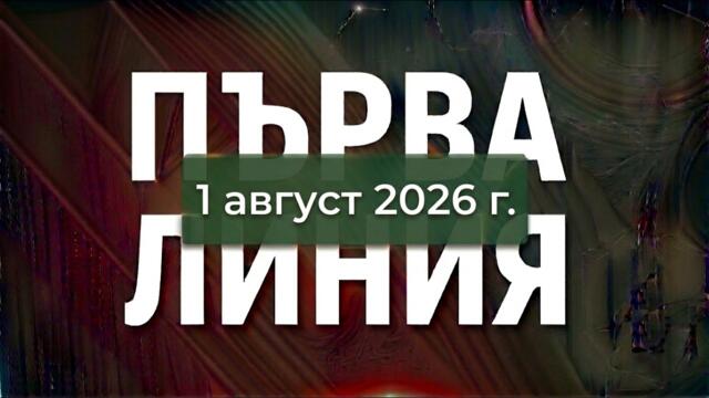 ПЪРВА ЛИНИЯ, 1 август 2026 г.