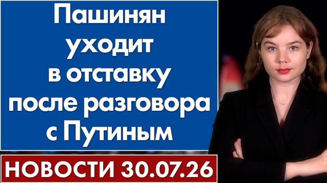 Пашинян уходит в отставку после разговора с Путиным. 30 июля