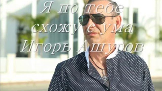 ИГОРЬ АШУРОВ  -  Я по тебе схожу с ума