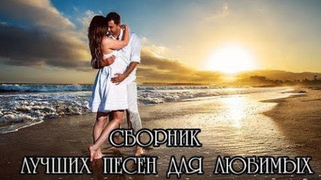 СБОРНИК  ЛУЧШИХ ПЕСЕН ДЛЯ ЛЮБИМЫХ