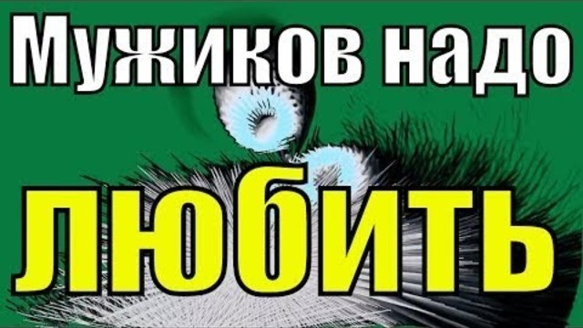 МУЖИКОВ НАДО ЛЮБИТЬ!