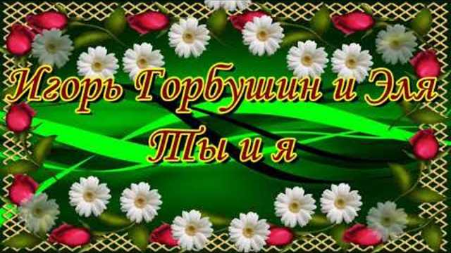 Игорь Горбушин и Эля    -    Ты и Я