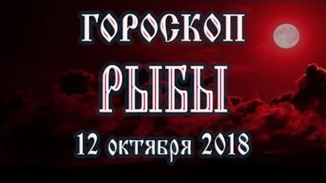 Гороскоп на сегодня 12 октября 2018 года Рыбы. Полнолуние через 12 дней