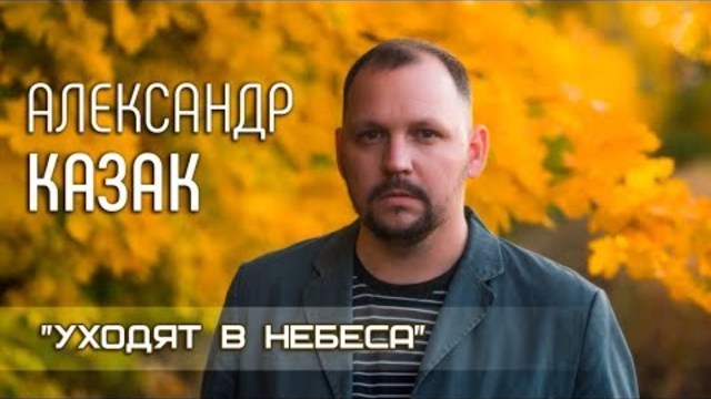 АЛЕКСАНДР КАЗАК - УХОДЯТ В НЕБЕСА