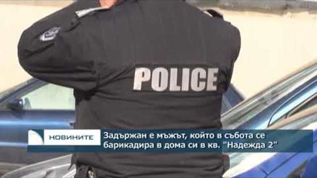 Задържан е мъжът, който в събота се барикадира в дома си в кв. "Надежда 2"
