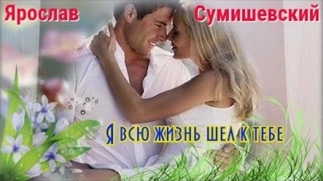 ЯРОСЛАВА СУМИШЕВСКОГО - Я ВСЮ ЖИЗНЬ ШЁЛ К ТЕБЕ